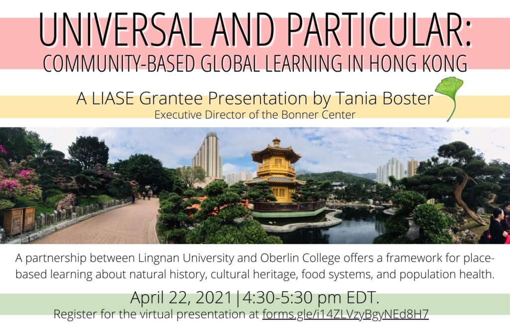 A poster for a LIASE sponsored presentation. The image includes a photo of the Ten Thousand Buddhas Monastery in Honk Kong. The text reads: Universal and Particular: Community Based Global Learning in Hong Kong. A LIASE Grantee Presentation by Tania Boster, Executive Director of the Bonner Center. A partnership between Lingnan University and Oberlin College offers a framework for place-based learning about natural history, cultural heritage, food systems, and population health. April 22nd, 2021 4:30 to 5:30 pm EDT. Register for the virtual presentation at forms.gle/i14ZLVzyBgyNEd8H7