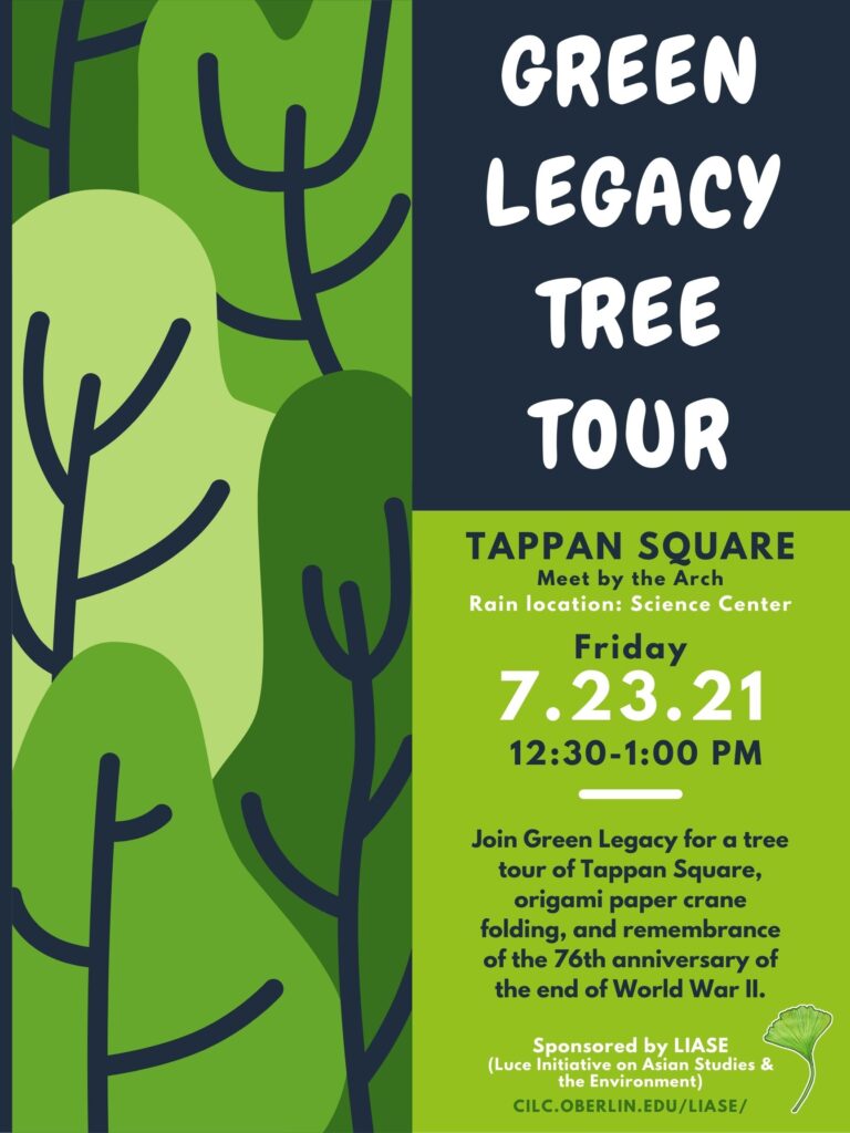Green Legacy Tree Tour. Tappan Square, Meet by the Arch. Rain location: Science Center. Friday 7/23/21, 12:30-1:00 pm. Join Green Legacy for a tree tour of tappan square, origami paper crane folding, and a remembrance of the 76th anniversary of the end of World War II. Sponsored by LIASE (Luce Initiative on Asian Studies and the Environment) cilc.oberlin.edu/liase